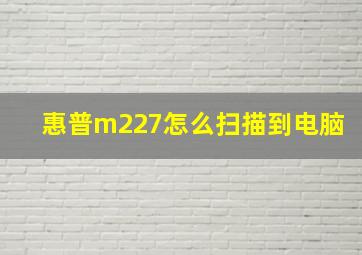 惠普m227怎么扫描到电脑