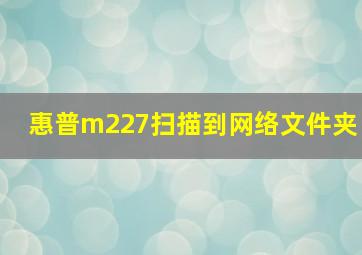 惠普m227扫描到网络文件夹