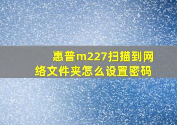 惠普m227扫描到网络文件夹怎么设置密码