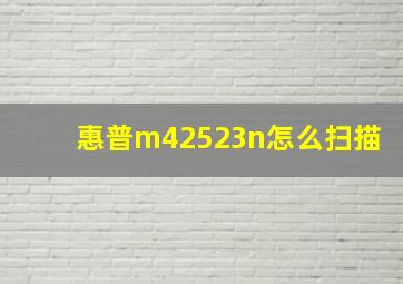 惠普m42523n怎么扫描