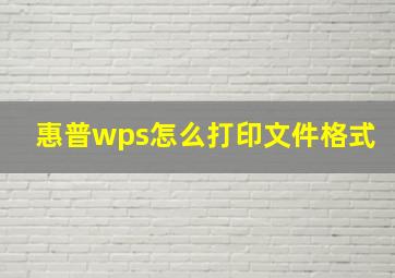 惠普wps怎么打印文件格式