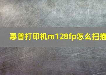 惠普打印机m128fp怎么扫描