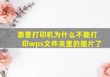 惠普打印机为什么不能打印wps文件夹里的图片了