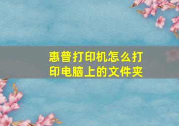 惠普打印机怎么打印电脑上的文件夹