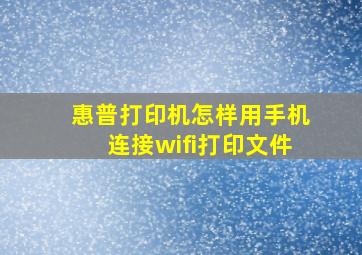 惠普打印机怎样用手机连接wifi打印文件