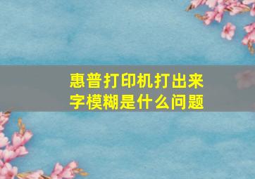 惠普打印机打出来字模糊是什么问题