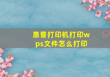 惠普打印机打印wps文件怎么打印