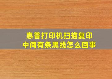 惠普打印机扫描复印中间有条黑线怎么回事