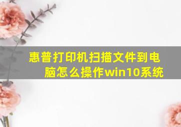 惠普打印机扫描文件到电脑怎么操作win10系统