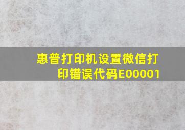 惠普打印机设置微信打印错误代码E00001