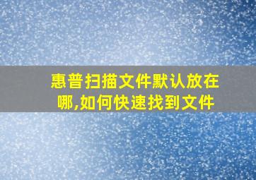 惠普扫描文件默认放在哪,如何快速找到文件