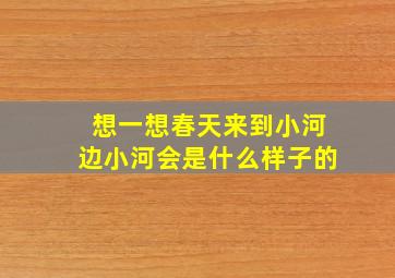 想一想春天来到小河边小河会是什么样子的