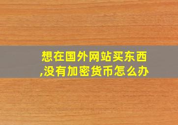 想在国外网站买东西,没有加密货币怎么办