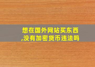 想在国外网站买东西,没有加密货币违法吗