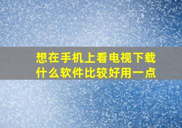 想在手机上看电视下载什么软件比较好用一点