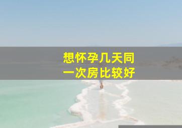 想怀孕几天同一次房比较好