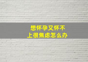 想怀孕又怀不上很焦虑怎么办