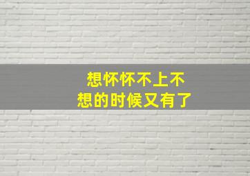 想怀怀不上不想的时候又有了