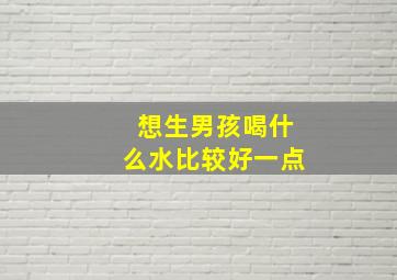 想生男孩喝什么水比较好一点