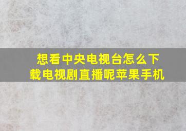 想看中央电视台怎么下载电视剧直播呢苹果手机