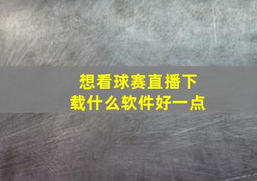 想看球赛直播下载什么软件好一点