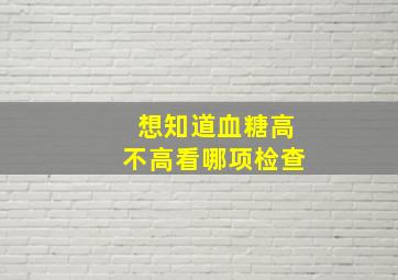 想知道血糖高不高看哪项检查