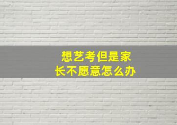 想艺考但是家长不愿意怎么办