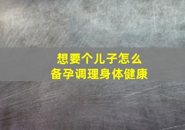 想要个儿子怎么备孕调理身体健康