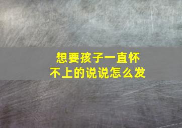 想要孩子一直怀不上的说说怎么发