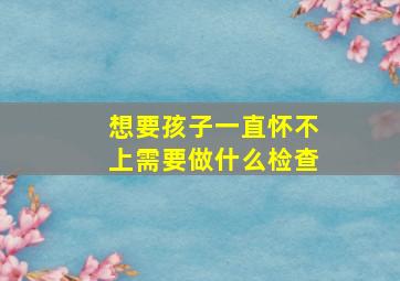 想要孩子一直怀不上需要做什么检查