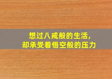 想过八戒般的生活,却承受着悟空般的压力