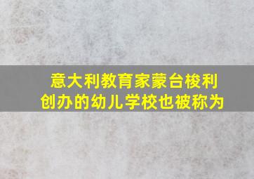 意大利教育家蒙台梭利创办的幼儿学校也被称为