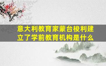 意大利教育家蒙台梭利建立了学前教育机构是什么