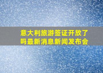 意大利旅游签证开放了吗最新消息新闻发布会