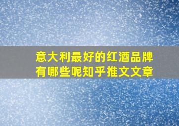 意大利最好的红酒品牌有哪些呢知乎推文文章