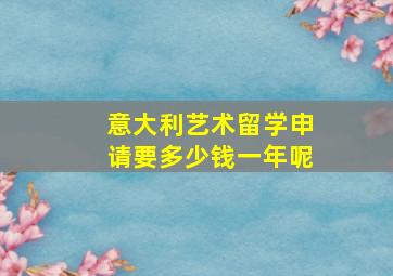 意大利艺术留学申请要多少钱一年呢