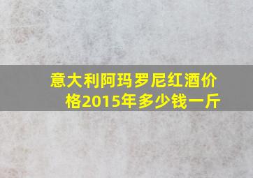 意大利阿玛罗尼红酒价格2015年多少钱一斤