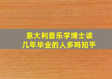 意大利音乐学博士读几年毕业的人多吗知乎