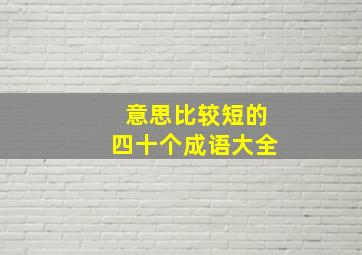 意思比较短的四十个成语大全