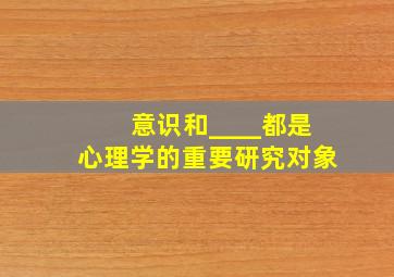 意识和____都是心理学的重要研究对象