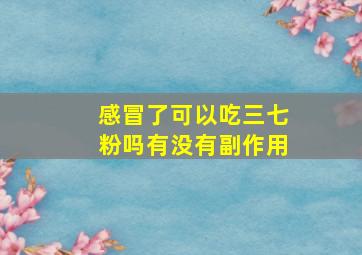 感冒了可以吃三七粉吗有没有副作用