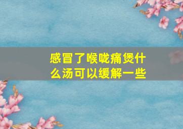 感冒了喉咙痛煲什么汤可以缓解一些