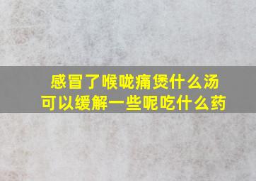 感冒了喉咙痛煲什么汤可以缓解一些呢吃什么药