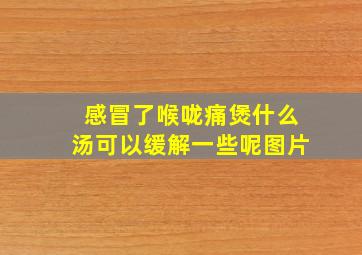 感冒了喉咙痛煲什么汤可以缓解一些呢图片