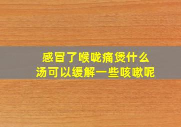 感冒了喉咙痛煲什么汤可以缓解一些咳嗽呢