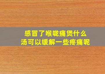 感冒了喉咙痛煲什么汤可以缓解一些疼痛呢