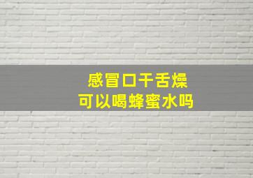 感冒口干舌燥可以喝蜂蜜水吗