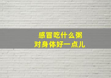 感冒吃什么粥对身体好一点儿