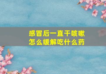 感冒后一直干咳嗽怎么缓解吃什么药