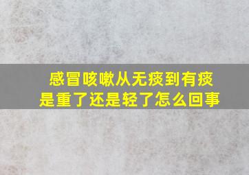 感冒咳嗽从无痰到有痰是重了还是轻了怎么回事